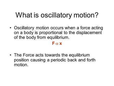 What is oscillatory motion? Oscillatory motion occurs when a force acting on a body is proportional to the displacement of the body from equilibrium. F.