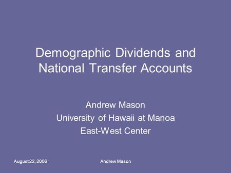 August 22, 2006Andrew Mason Demographic Dividends and National Transfer Accounts Andrew Mason University of Hawaii at Manoa East-West Center.
