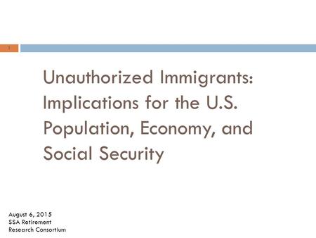1 Unauthorized Immigrants: Implications for the U.S. Population, Economy, and Social Security Steve Goss, Office of the Chief Actuary Social Security Administration.