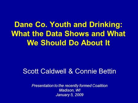 Scott Caldwell & Connie Bettin Presentation to the recently formed Coalition Madison, WI January 5, 2009 Dane Co. Youth and Drinking: What the Data Shows.