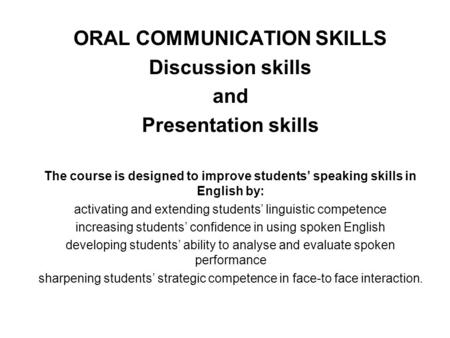 ORAL COMMUNICATION SKILLS Discussion skills and Presentation skills The course is designed to improve students’ speaking skills in English by: activating.