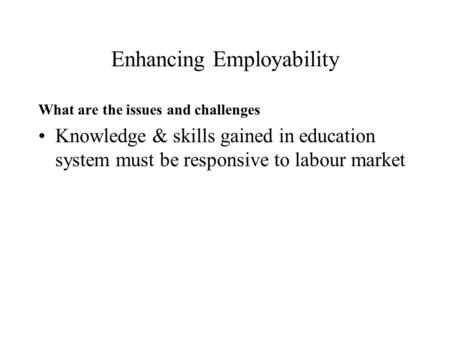 Enhancing Employability What are the issues and challenges Knowledge & skills gained in education system must be responsive to labour market.