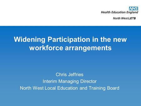 Widening Participation in the new workforce arrangements Chris Jeffries Interim Managing Director North West Local Education and Training Board North West.