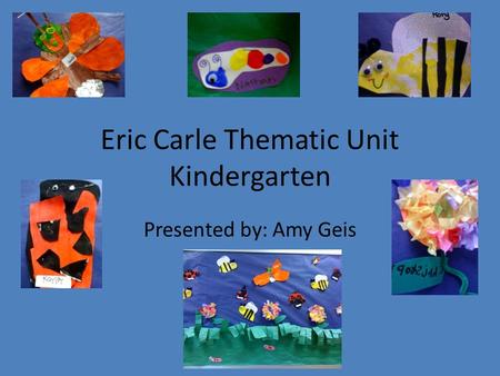 Eric Carle Thematic Unit Kindergarten Presented by: Amy Geis.