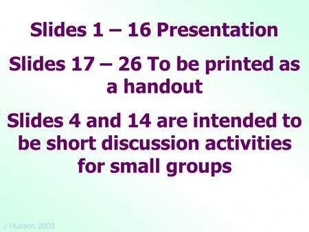 Slides 1 – 16 Presentation Slides 17 – 26 To be printed as a handout Slides 4 and 14 are intended to be short discussion activities for small groups J.