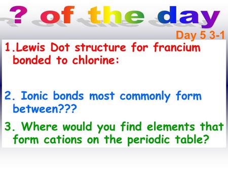1.Lewis Dot structure for francium bonded to chlorine: 2. Ionic bonds most commonly form between??? 3. Where would you find elements that form cations.