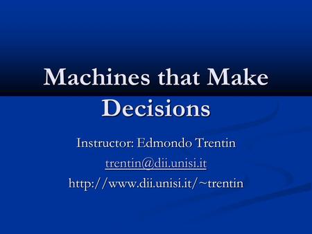 Machines that Make Decisions Instructor: Edmondo Trentin
