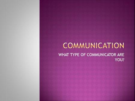 WHAT TYPE OF COMMUNICATOR ARE YOU?.  Only 10% of communication is the words we say  The other 90% consists of: tone of voice and body language.  Communication.