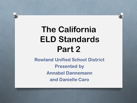 The California ELD Standards Part 2 Rowland Unified School District Presented by Annabel Dannemann and Danielle Caro.