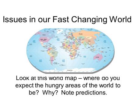 Issues in our Fast Changing World Look at this world map – where do you expect the hungry areas of the world to be? Why? Note predictions.