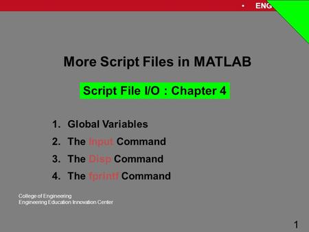 ENG 1181 1 College of Engineering Engineering Education Innovation Center 1 More Script Files in MATLAB Script File I/O : Chapter 4 1.Global Variables.