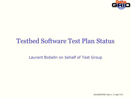 DataGRID PTB, Geneve, 10 April 2002 Testbed Software Test Plan Status Laurent Bobelin on behalf of Test Group.