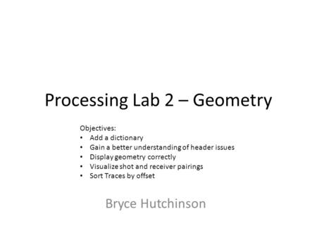 Processing Lab 2 – Geometry Bryce Hutchinson Objectives: Add a dictionary Gain a better understanding of header issues Display geometry correctly Visualize.