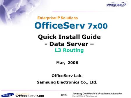 7400 Samsung Confidential & Proprietary Information Copyright 2006, All Rights Reserved. -0/35- OfficeServ 7x00 Enterprise IP Solutions Quick Install Guide.