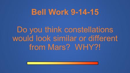 Bell Work 9-14-15 Do you think constellations would look similar or different from Mars? WHY?!