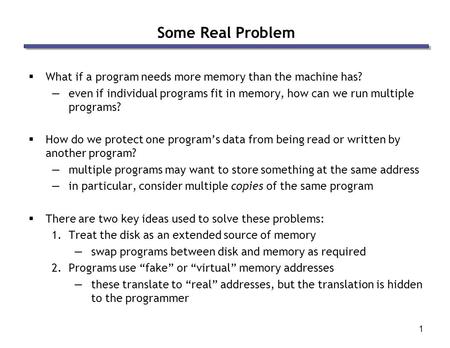 1 Some Real Problem  What if a program needs more memory than the machine has? —even if individual programs fit in memory, how can we run multiple programs?