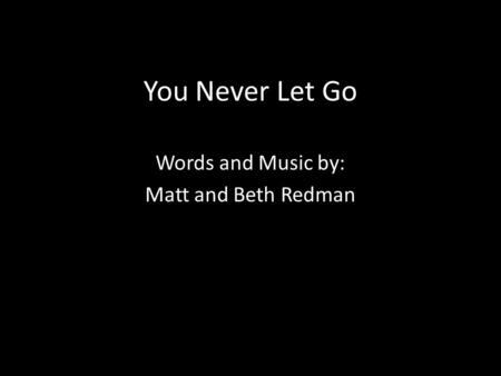 You Never Let Go Words and Music by: Matt and Beth Redman.