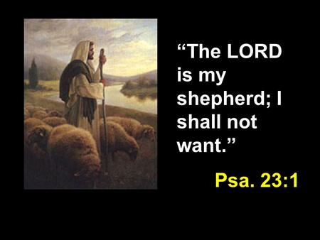 “The LORD is my shepherd; I shall not want.” Psa. 23:1.