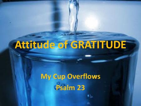 Attitude of GRATITUDE My Cup Overflows Psalm 23. Attitude of GRATITUDE My Cup Overflows.