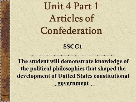 Unit 4 Part 1 Articles of Confederation SSCG1 The student will demonstrate knowledge of the political philosophies that shaped the development of United.