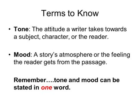 Terms to Know Tone: The attitude a writer takes towards a subject, character, or the reader. Mood: A story’s atmosphere or the feeling the reader gets.