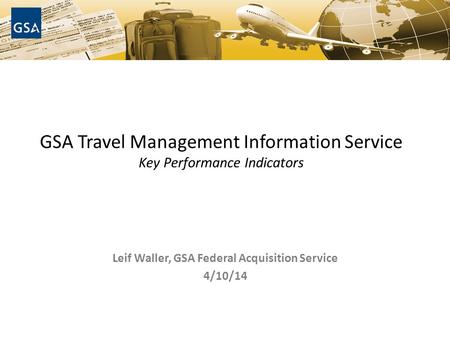 GSA Travel Management Information Service Key Performance Indicators Leif Waller, GSA Federal Acquisition Service 4/10/14.
