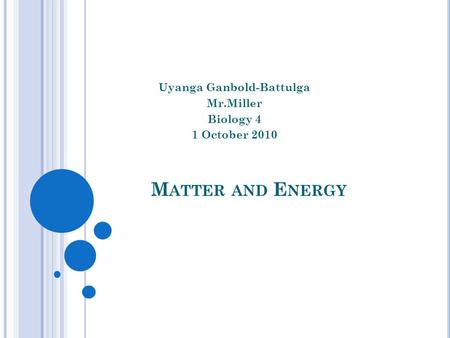 M ATTER AND E NERGY Uyanga Ganbold-Battulga Mr.Miller Biology 4 1 October 2010.
