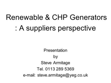 Renewable & CHP Generators : A suppliers perspective Presentation by Steve Armitage Tel. 0113 289 5369