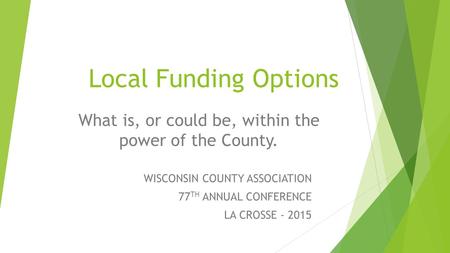 Local Funding Options What is, or could be, within the power of the County. WISCONSIN COUNTY ASSOCIATION 77 TH ANNUAL CONFERENCE LA CROSSE - 2015.