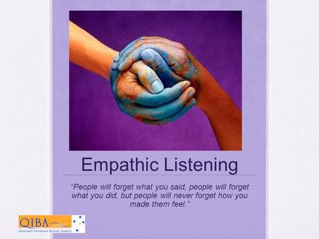 Empathic Listening “People will forget what you said, people will forget what you did, but people will never forget how you made them feel.”