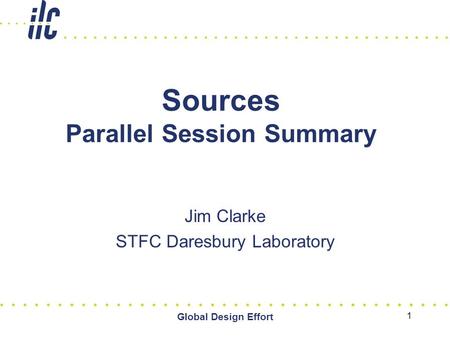 Global Design Effort 1 Sources Parallel Session Summary Jim Clarke STFC Daresbury Laboratory.