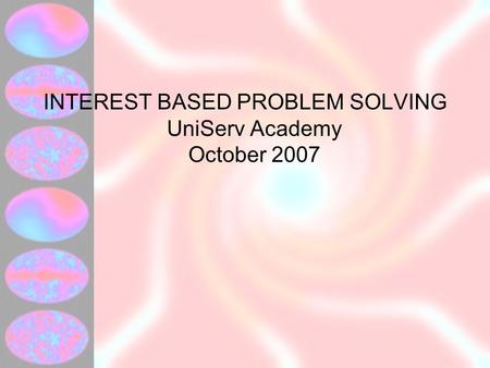 INTEREST BASED PROBLEM SOLVING UniServ Academy October 2007.