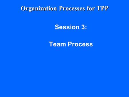 Organization Processes for TPP Session 3: Team Process.