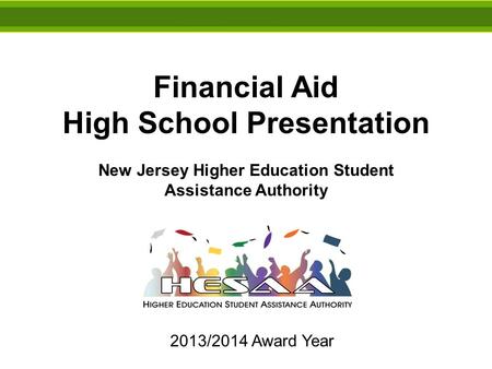 Financial Aid High School Presentation New Jersey Higher Education Student Assistance Authority 2013/2014 Award Year.