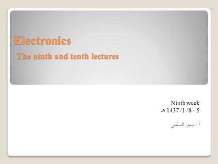 Electronics The ninth and tenth lectures Ninth week 5 - 8/ 1/ 1437 هـ أ / سمر السلمي.