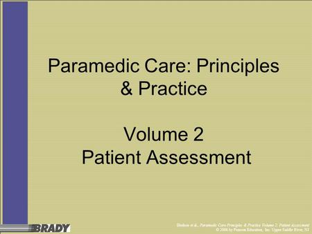 Bledsoe et al., Paramedic Care Principles & Practice Volume 2: Patient Assessment © 2006 by Pearson Education, Inc. Upper Saddle River, NJ Paramedic Care: