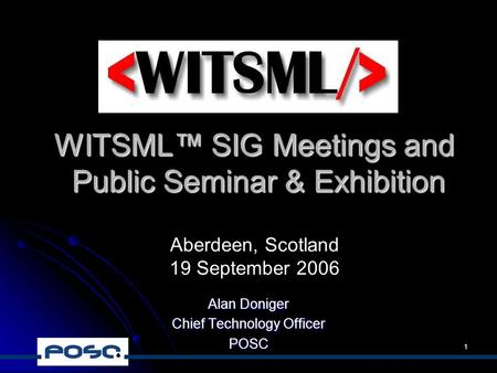 1 WITSML™ SIG Meetings and Public Seminar & Exhibition Alan Doniger Chief Technology Officer POSC Aberdeen, Scotland 19 September 2006.