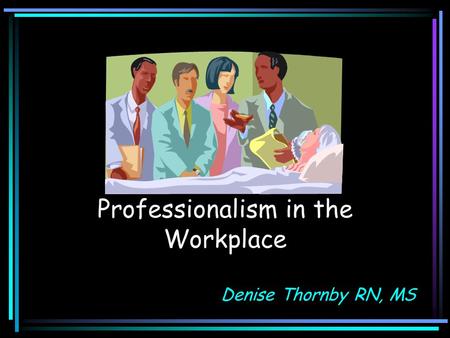 Professionalism in the Workplace Denise Thornby RN, MS.