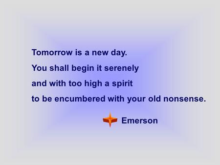 Tomorrow is a new day. You shall begin it serenely and with too high a spirit to be encumbered with your old nonsense. Emerson.