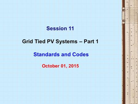 Session 11 Grid Tied PV Systems – Part 1 Standards and Codes October 01, 2015.