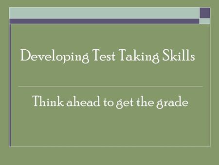 Developing Test Taking Skills Think ahead to get the grade.