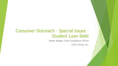 Consumer Outreach – Special Issues – Student Loan Debt Wendy Badger, Chief Compliance Officer ECMC Group, Inc.