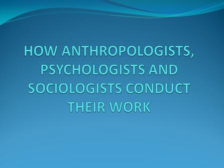 HOW ANTHROPOLOGISTS CONDUCT THEIR WORK 1. PARTICIPANT OBSERVATION: Live with subjects and gather detailed observations. 2. SERACH FOR FACTS, DON’T RELY.