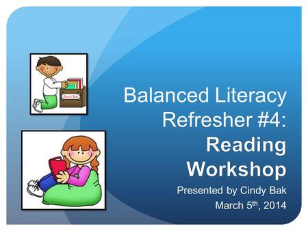 Presented by Cindy Bak March 5 th, 2014. Teachers will be able to…  Understand the structure and format of Reading Workshop  Confer with students about.