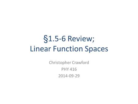 §1.5-6 Review; Linear Function Spaces Christopher Crawford PHY 416 2014-09-29.