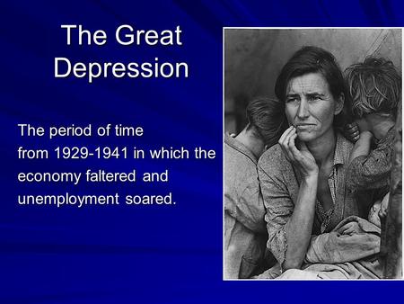 The Great Depression The period of time from 1929-1941 in which the economy faltered and unemployment soared.