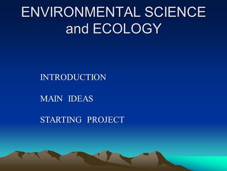 ENVIRONMENTAL SCIENCE and ECOLOGY INTRODUCTION MAIN IDEAS STARTING PROJECT.
