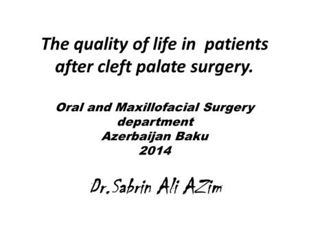 The quality of life in patients after cleft palate surgery. Oral and Maxillofacial Surgery department Azerbaijan Baku 2014 Dr.Sabrin Ali AZim.