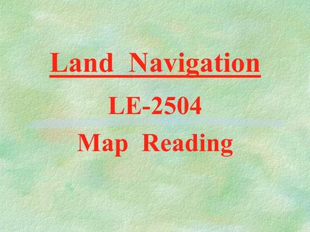 Land Navigation LE-2504 Map Reading D E F I N I T I O N S §Map : A Drawing of the Earth as seen from an airplane §Map Scale : The Ratio of Map Distance.