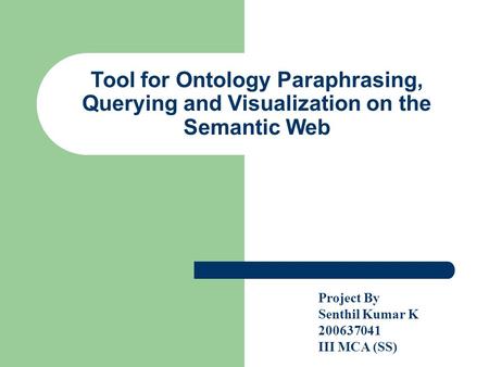Tool for Ontology Paraphrasing, Querying and Visualization on the Semantic Web Project By Senthil Kumar K 200637041 III MCA (SS)‏